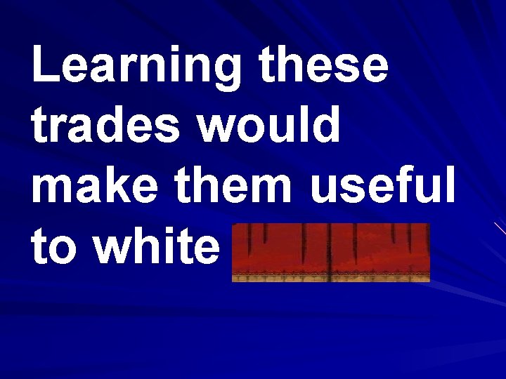 Learning these trades would make them useful to white society. 