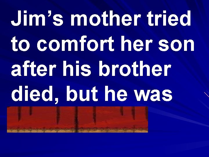 Jim’s mother tried to comfort her son after his brother died, but he was