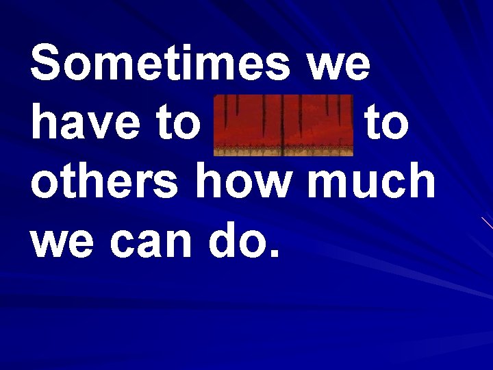 Sometimes we have to prove to others how much we can do. 