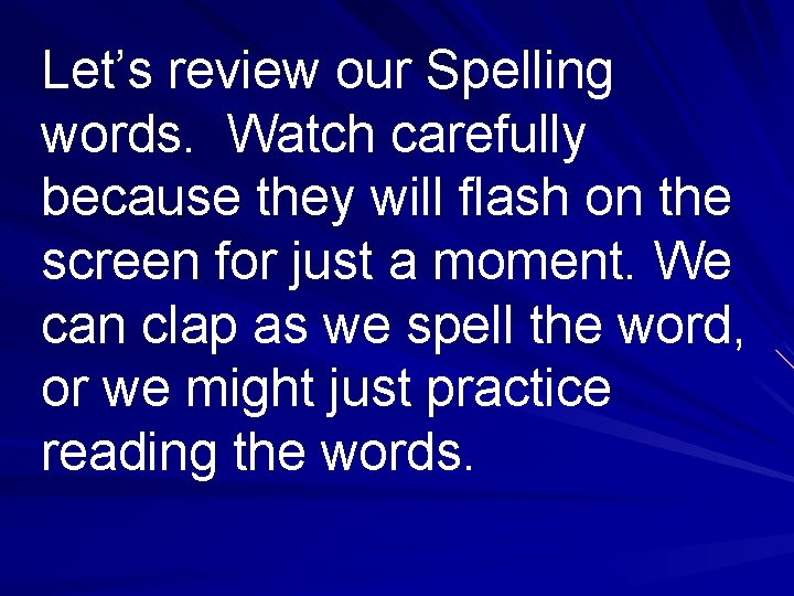 Let’s review our Spelling words. Watch carefully because they will flash on the screen