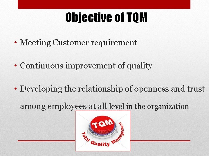 Objective of TQM • Meeting Customer requirement • Continuous improvement of quality • Developing