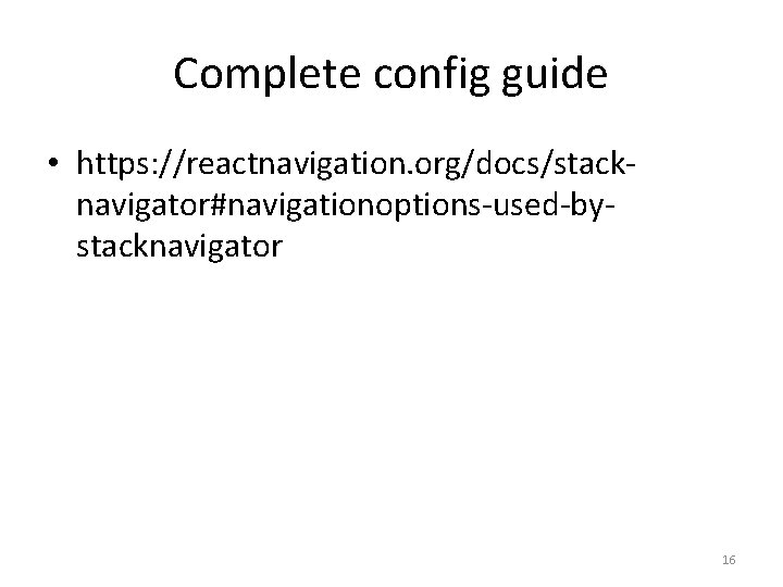 Complete config guide • https: //reactnavigation. org/docs/stacknavigator#navigationoptions-used-bystacknavigator 16 