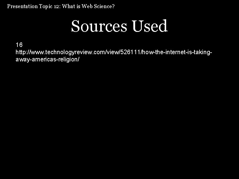 Presentation Topic 12: What is Web Science? Sources Used 16 http: //www. technologyreview. com/view/526111/how-the-internet-is-takingaway-americas-religion/