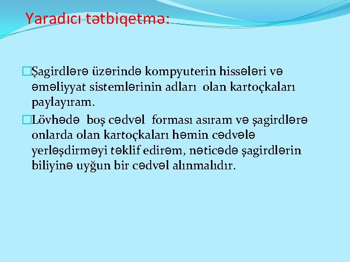 Yaradıcı tətbiqetmə: �Şagirdlərə üzərində kompyuterin hissələri və əməliyyat sistemlərinin adları olan kartoçkaları paylayıram. �Lövhədə