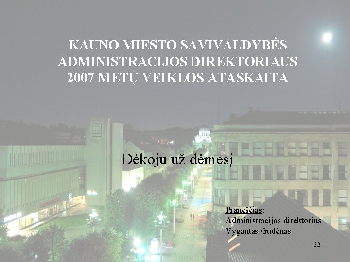 KAUNO MIESTO SAVIVALDYBĖS ADMINISTRACIJOS DIREKTORIAUS 2007 METŲ VEIKLOS ATASKAITA Dėkoju už dėmesį Pranešėjas: Administracijos