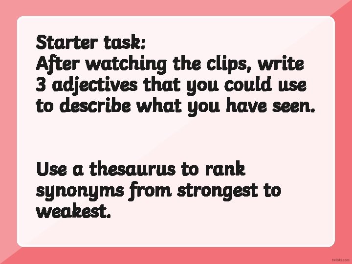 Starter task: After watching the clips, write 3 adjectives that you could use to