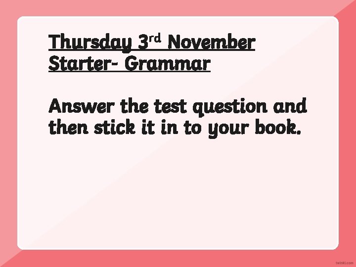 Thursday 3 rd November Starter- Grammar Answer the test question and then stick it