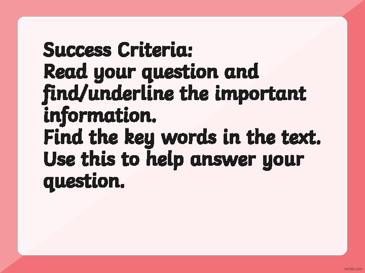 Success Criteria: Read your question and find/underline the important information. Find the key words