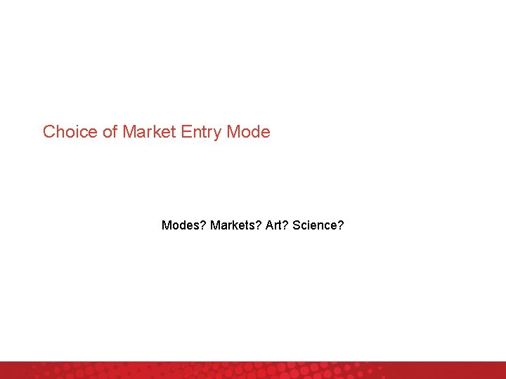 Choice of Market Entry Modes? Markets? Art? Science? 