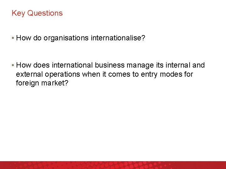 Key Questions • How do organisations internationalise? • How does international business manage its