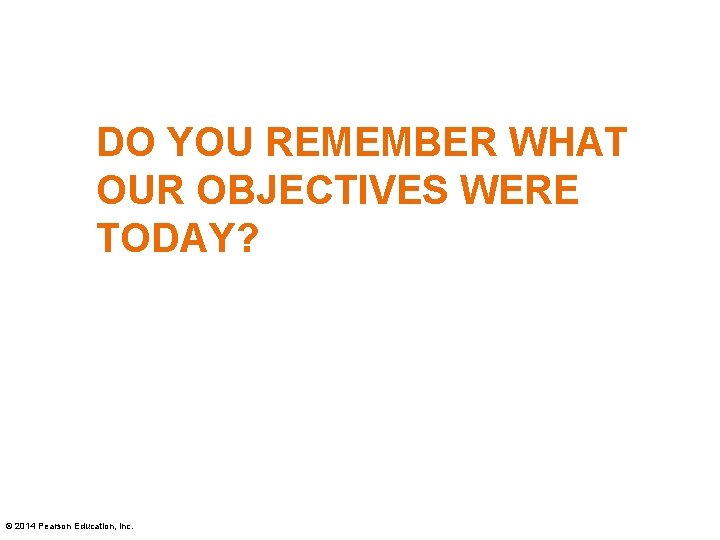 DO YOU REMEMBER WHAT OUR OBJECTIVES WERE TODAY? © 2014 Pearson Education, Inc. 