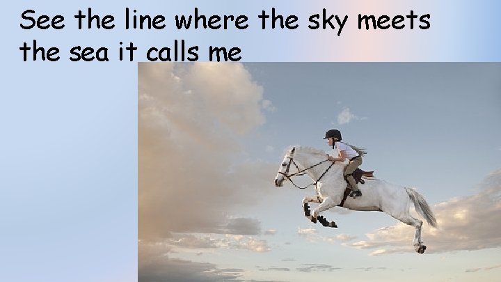 See the line where the sky meets the sea it calls me 