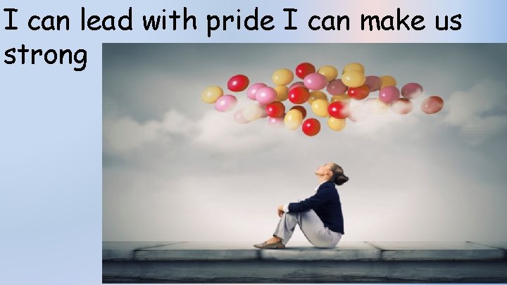 I can lead with pride I can make us strong 