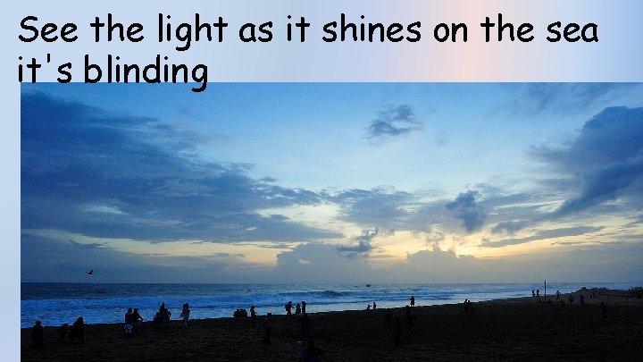 See the light as it shines on the sea it's blinding 