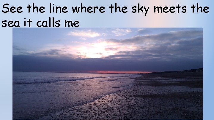 See the line where the sky meets the sea it calls me 