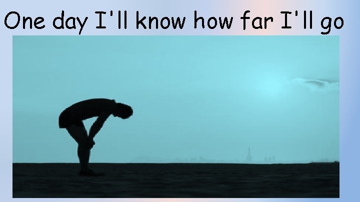One day I'll know how far I'll go 