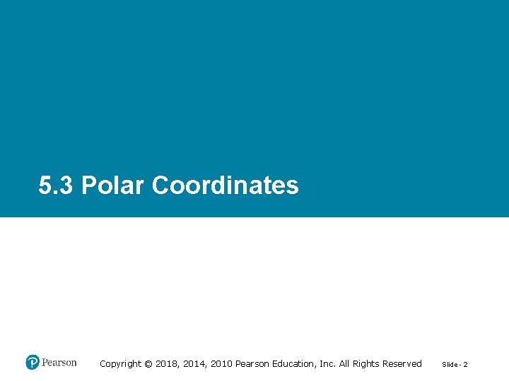 5. 3 Polar Coordinates Copyright © 2018, 2014, 2010 Pearson Education, Inc. All Rights