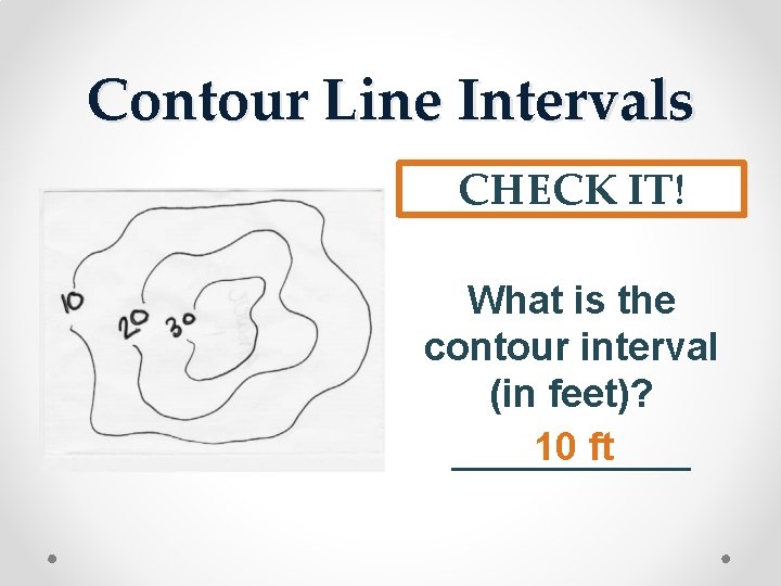 Contour Line Intervals CHECK IT! What is the contour interval (in feet)? 10 ft