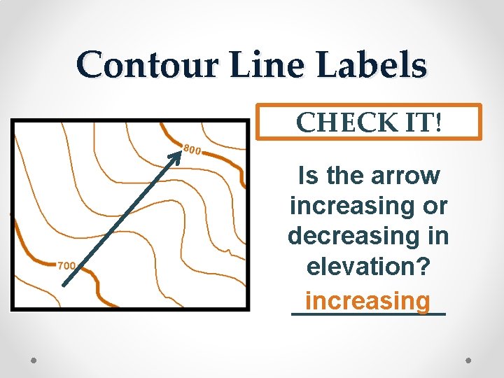 Contour Line Labels CHECK IT! Is the arrow increasing or decreasing in elevation? increasing
