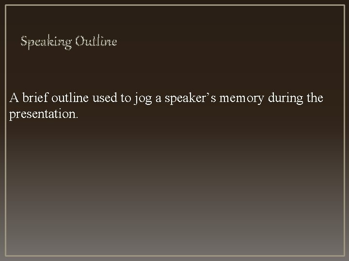 Speaking Outline A brief outline used to jog a speaker’s memory during the presentation.