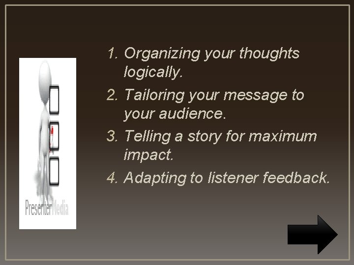 1. Organizing your thoughts logically. 2. Tailoring your message to your audience. 3. Telling