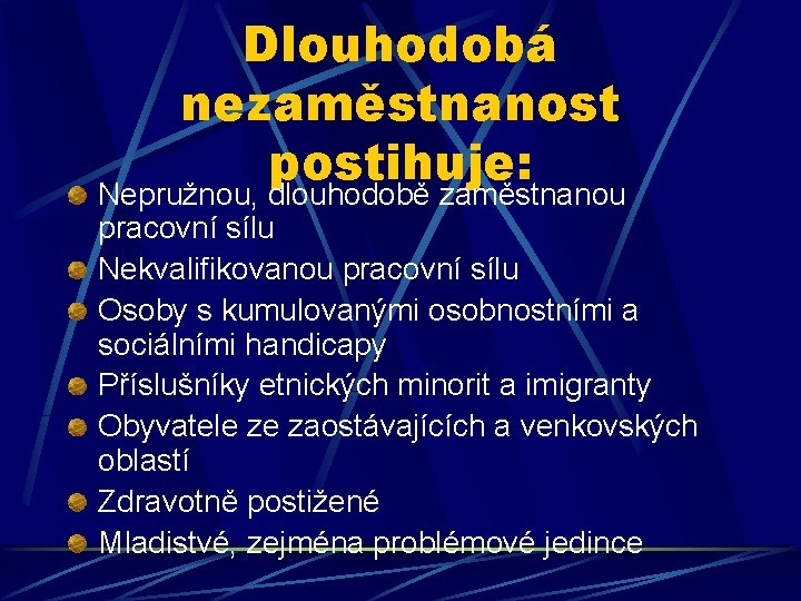 Dlouhodobá nezaměstnanost postihuje: Nepružnou, dlouhodobě zaměstnanou pracovní sílu Nekvalifikovanou pracovní sílu Osoby s kumulovanými