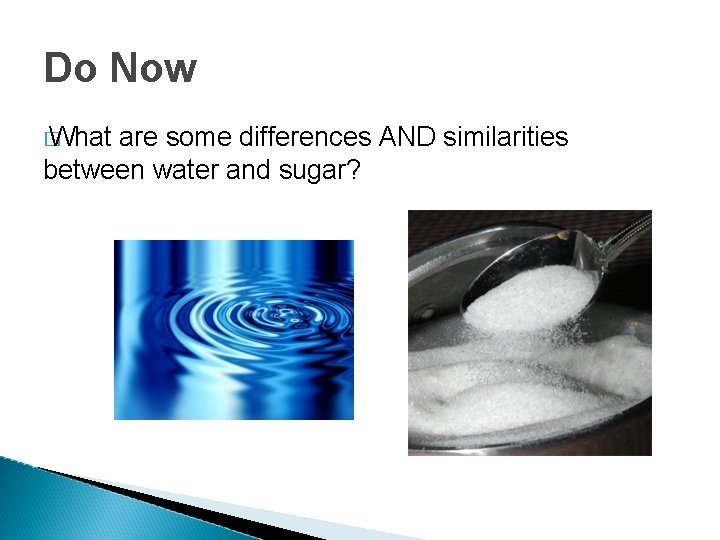 Do Now � What are some differences AND similarities between water and sugar? 