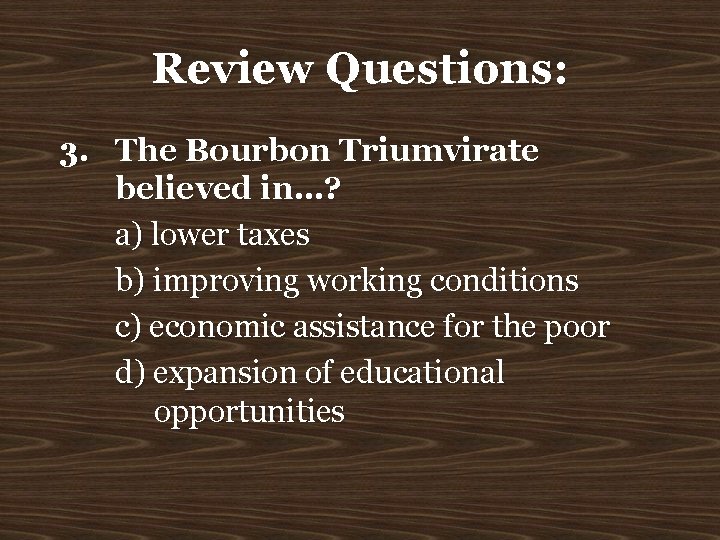Review Questions: 3. The Bourbon Triumvirate believed in…? a) lower taxes b) improving working
