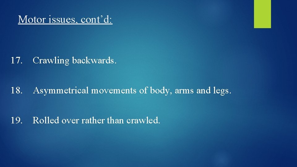 Motor issues, cont’d: 17. Crawling backwards. 18. Asymmetrical movements of body, arms and legs.