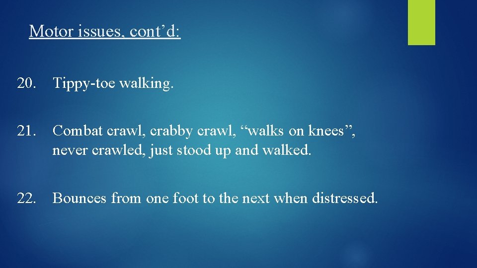 Motor issues, cont’d: 20. Tippy-toe walking. 21. Combat crawl, crabby crawl, “walks on knees”,