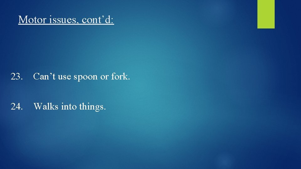 Motor issues, cont’d: 23. Can’t use spoon or fork. 24. Walks into things. 