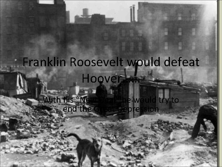 Franklin Roosevelt would defeat Hoover…… With his “New Deal” he would try to end