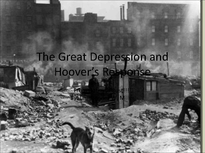 The Great Depression and Hoover’s Response From Boom to Bust!!!! By: Christopher W. Miller