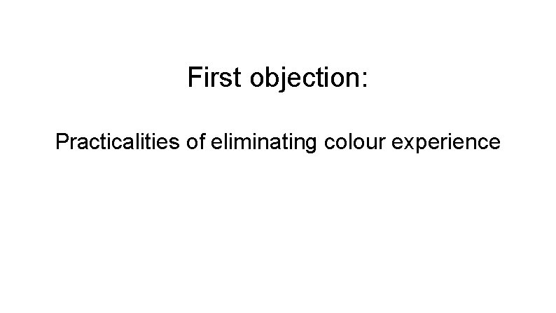 First objection: Practicalities of eliminating colour experience 