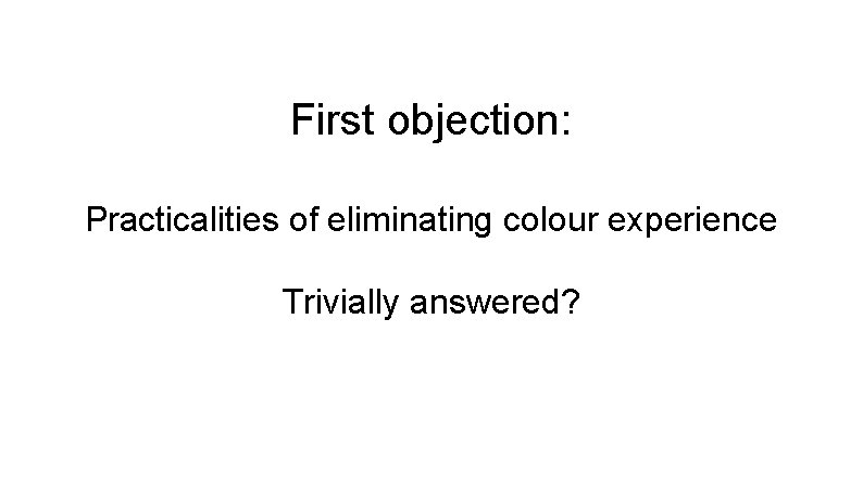 First objection: Practicalities of eliminating colour experience Trivially answered? 
