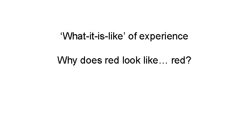 ‘What-it-is-like’ of experience Why does red look like… red? 