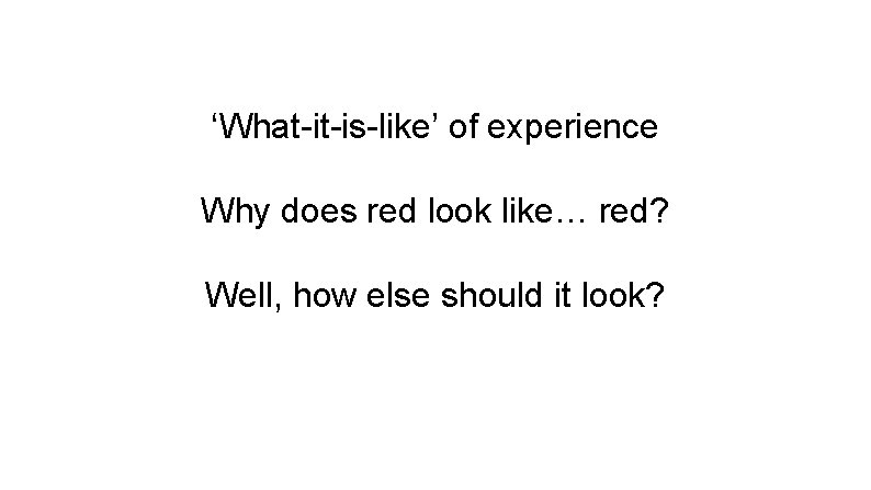 ‘What-it-is-like’ of experience Why does red look like… red? Well, how else should it