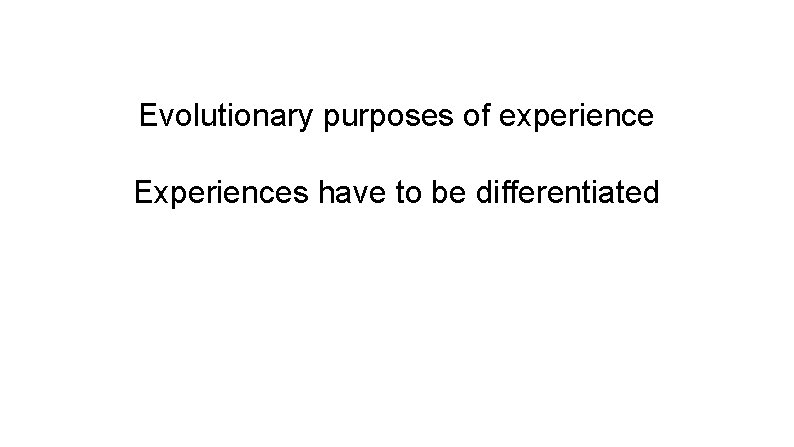 Evolutionary purposes of experience Experiences have to be differentiated 