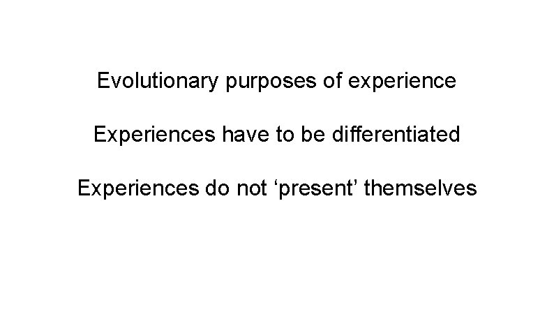 Evolutionary purposes of experience Experiences have to be differentiated Experiences do not ‘present’ themselves