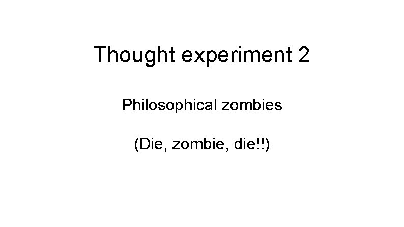 Thought experiment 2 Philosophical zombies (Die, zombie, die!!) 