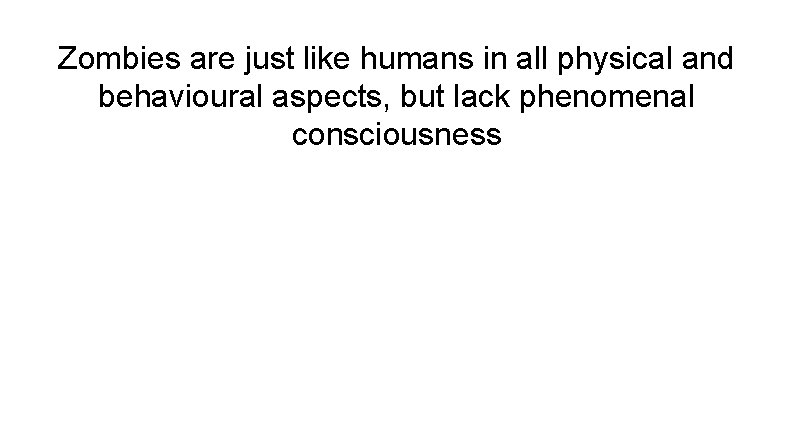 Zombies are just like humans in all physical and behavioural aspects, but lack phenomenal