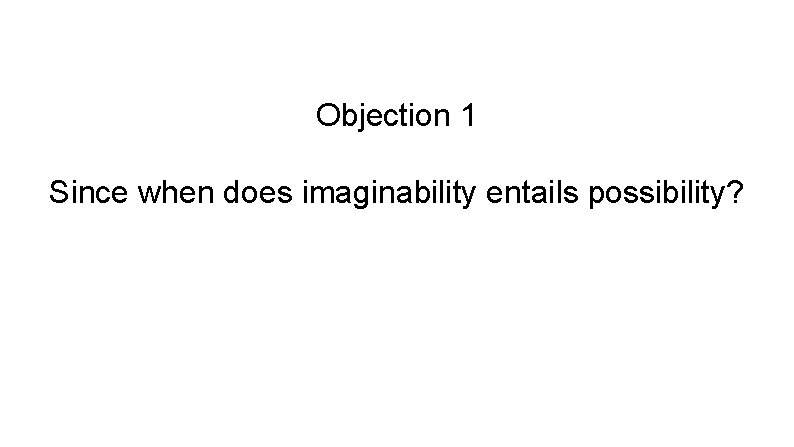 Objection 1 Since when does imaginability entails possibility? 