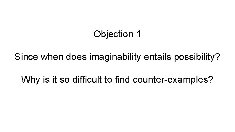 Objection 1 Since when does imaginability entails possibility? Why is it so difficult to