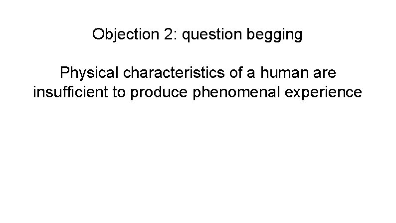 Objection 2: question begging Physical characteristics of a human are insufficient to produce phenomenal