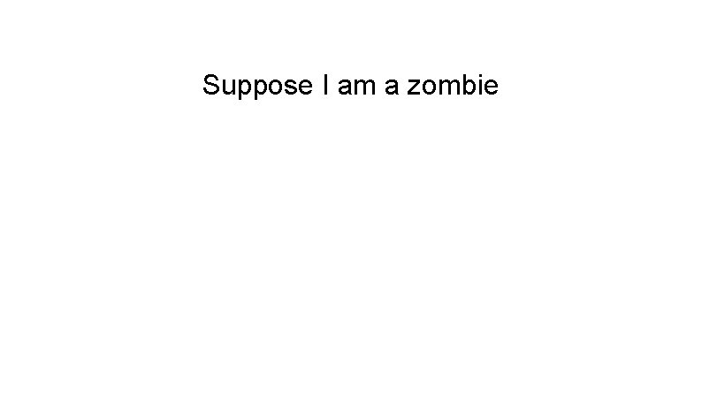 Suppose I am a zombie 