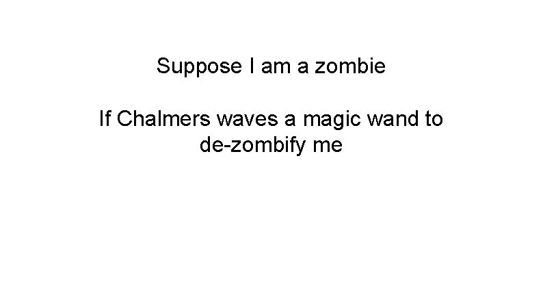 Suppose I am a zombie If Chalmers waves a magic wand to de-zombify me