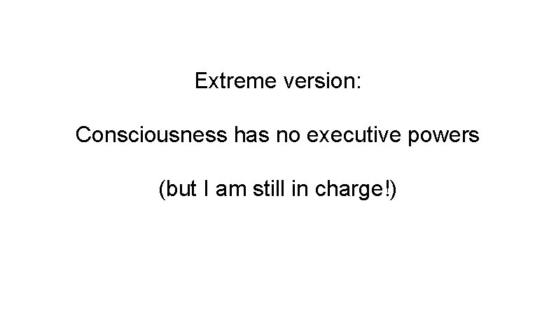 Extreme version: Consciousness has no executive powers (but I am still in charge!) 