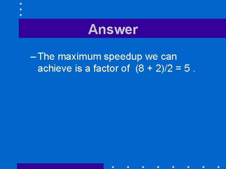 Answer – The maximum speedup we can achieve is a factor of (8 +