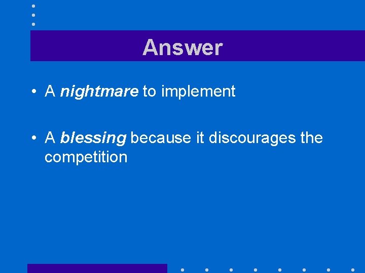 Answer • A nightmare to implement • A blessing because it discourages the competition