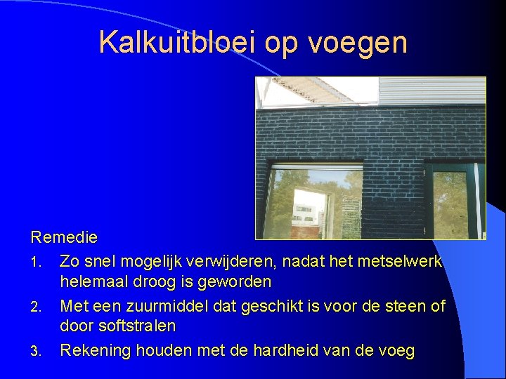 Kalkuitbloei op voegen Remedie 1. Zo snel mogelijk verwijderen, nadat het metselwerk helemaal droog